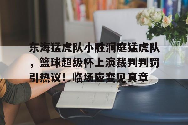 关于东海猛虎队小胜洞庭猛虎队，篮球超级杯上演裁判判罚引热议！临场应变见真章的信息-爱游戏官方平台