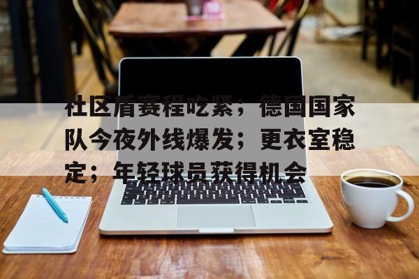 包含社区盾赛程吃紧；德国国家队今夜外线爆发；更衣室稳定；年轻球员获得机会的词条-爱游戏aiyouxi首页