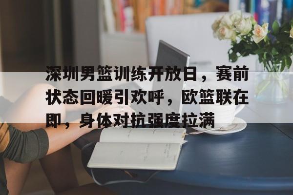 深圳男篮训练开放日，赛前状态回暖引欢呼，欧篮联在即，身体对抗强度拉满的简单介绍
