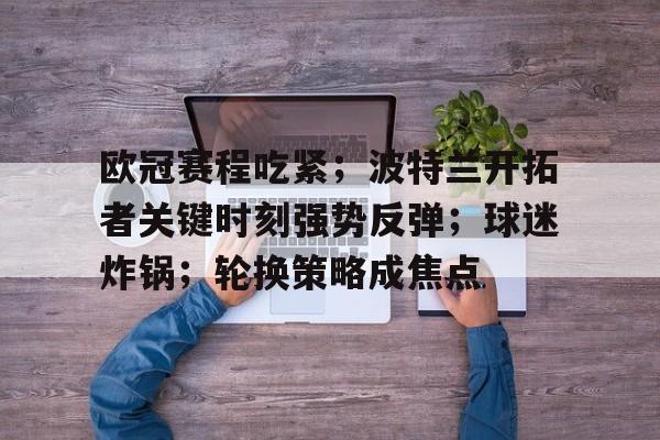 欧冠赛程吃紧；波特兰开拓者关键时刻强势反弹；球迷炸锅；轮换策略成焦点的简单介绍