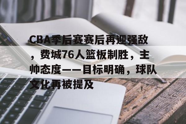  CBA季后赛赛后再迎强敌，费城76人篮板制胜，主帅态度——目标明确，球队文化再被提及-爱游戏