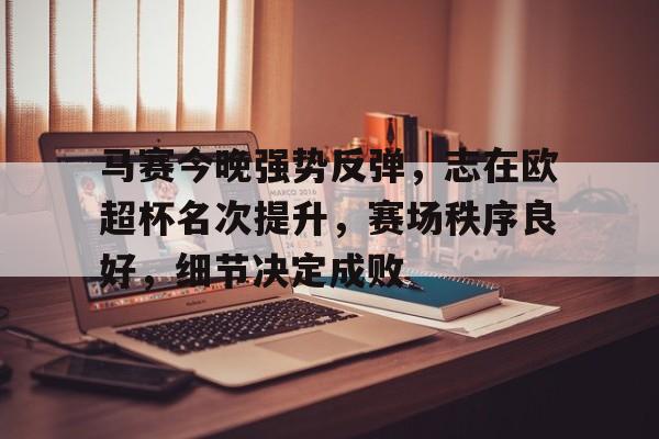关于马赛今晚强势反弹，志在欧超杯名次提升，赛场秩序良好，细节决定成败的信息-爱游戏aiyouxi首页